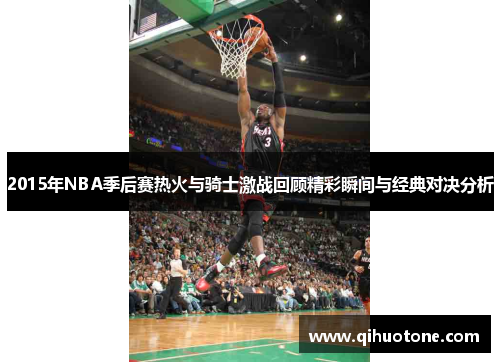 2015年NBA季后赛热火与骑士激战回顾精彩瞬间与经典对决分析