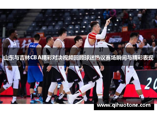 山东与吉林CBA精彩对决视频回顾球迷热议赛场瞬间与精彩表现