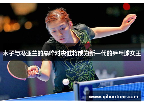 木子与冯亚兰的巅峰对决谁将成为新一代的乒乓球女王