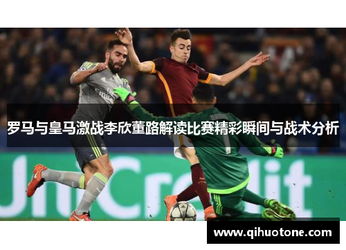 罗马与皇马激战李欣董路解读比赛精彩瞬间与战术分析