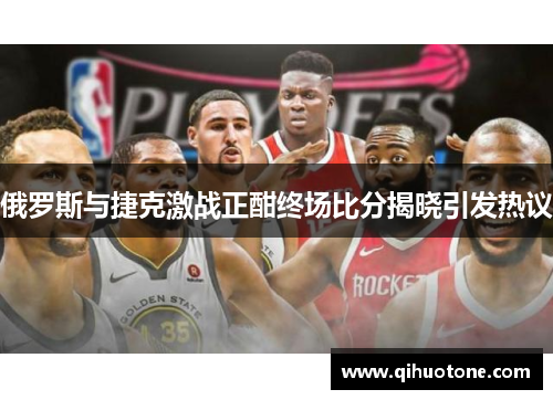 俄罗斯与捷克激战正酣终场比分揭晓引发热议