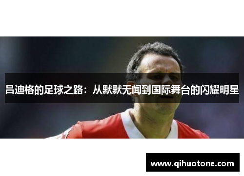 吕迪格的足球之路：从默默无闻到国际舞台的闪耀明星
