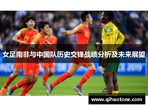女足南非与中国队历史交锋战绩分析及未来展望