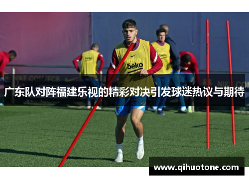广东队对阵福建乐视的精彩对决引发球迷热议与期待